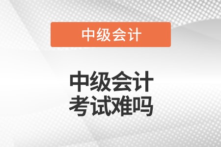 中級會計師太難考了_中級會計師最難的科目_中級會計師考試難么