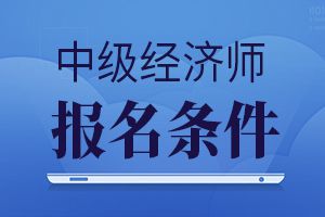 中級經濟師2021年報名時_2024年經濟師中級 報名_2031年中級經濟師