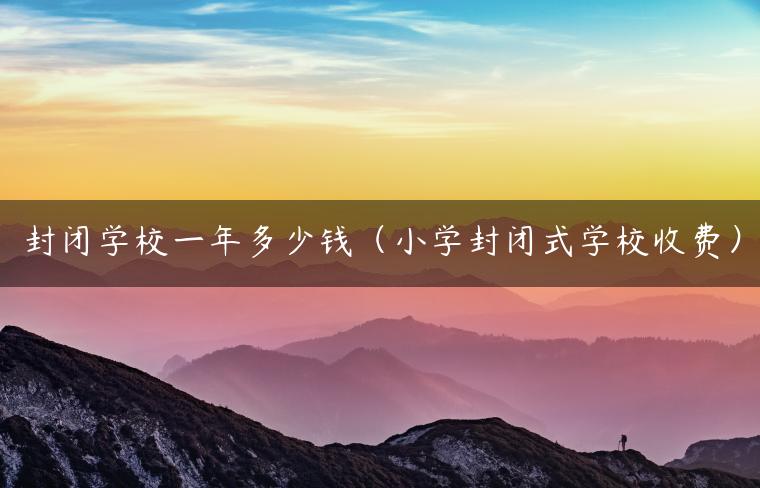 封閉式學(xué)校多少錢_封閉式學(xué)校可怕嗎_封閉式學(xué)校怎么收費(fèi)